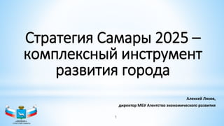 1
Стратегия Самары 2025 –
комплексный инструмент
развития города
Алексей Ляхов,
директор МБУ Агентство экономического развития
 