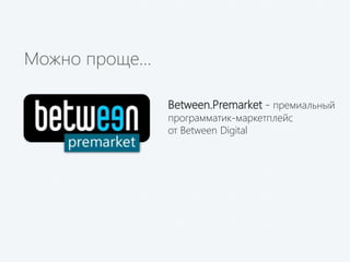 Between.Premarket - премиальный
программатик-маркетплейс
от Between Digital
Можно проще…
 