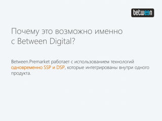 Between.Premarket работает с использованием технологий
одновременно SSP и DSP, которые интегрированы внутри одного
продукта.
Почему это возможно именно
с Between Digital?
 