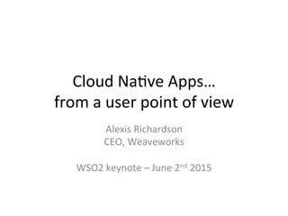 Cloud	
  Na)ve	
  Apps…	
  	
  
from	
  a	
  user	
  point	
  of	
  view	
  
Alexis	
  Richardson	
  
CEO,	
  Weaveworks	
  
	
  
WSO2	
  keynote	
  –	
  June	
  2nd	
  2015	
  	
  
 