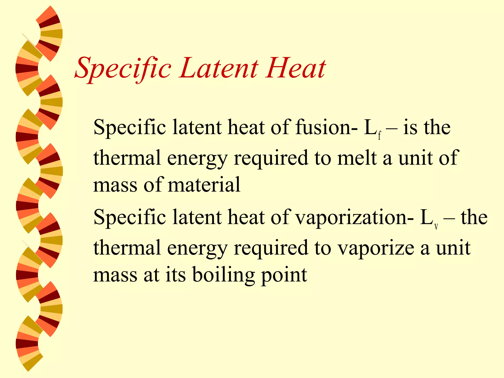 Specific Latent Heat
Specific latent heat of fusion- Lf – is the
thermal energy required to melt a unit of
mass of material
Specific latent heat of vaporization- Lv – the
thermal energy required to vaporize a unit
mass at its boiling point
 