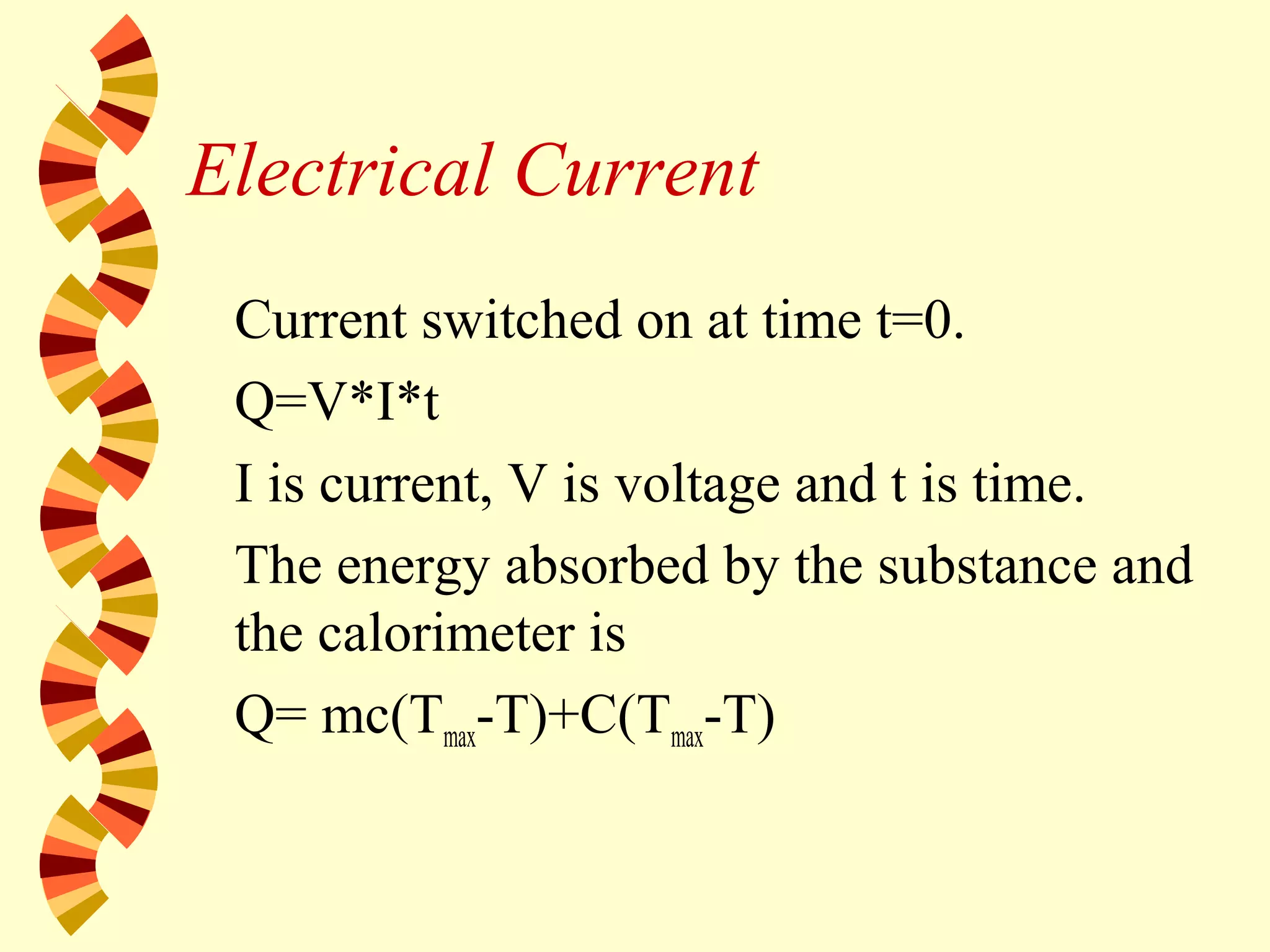 Electrical Current
Current switched on at time t=0.
Q=V*I*t
I is current, V is voltage and t is time.
The energy absorbed by the substance and
the calorimeter is
Q= mc(Tmax-T)+C(Tmax-T)
 