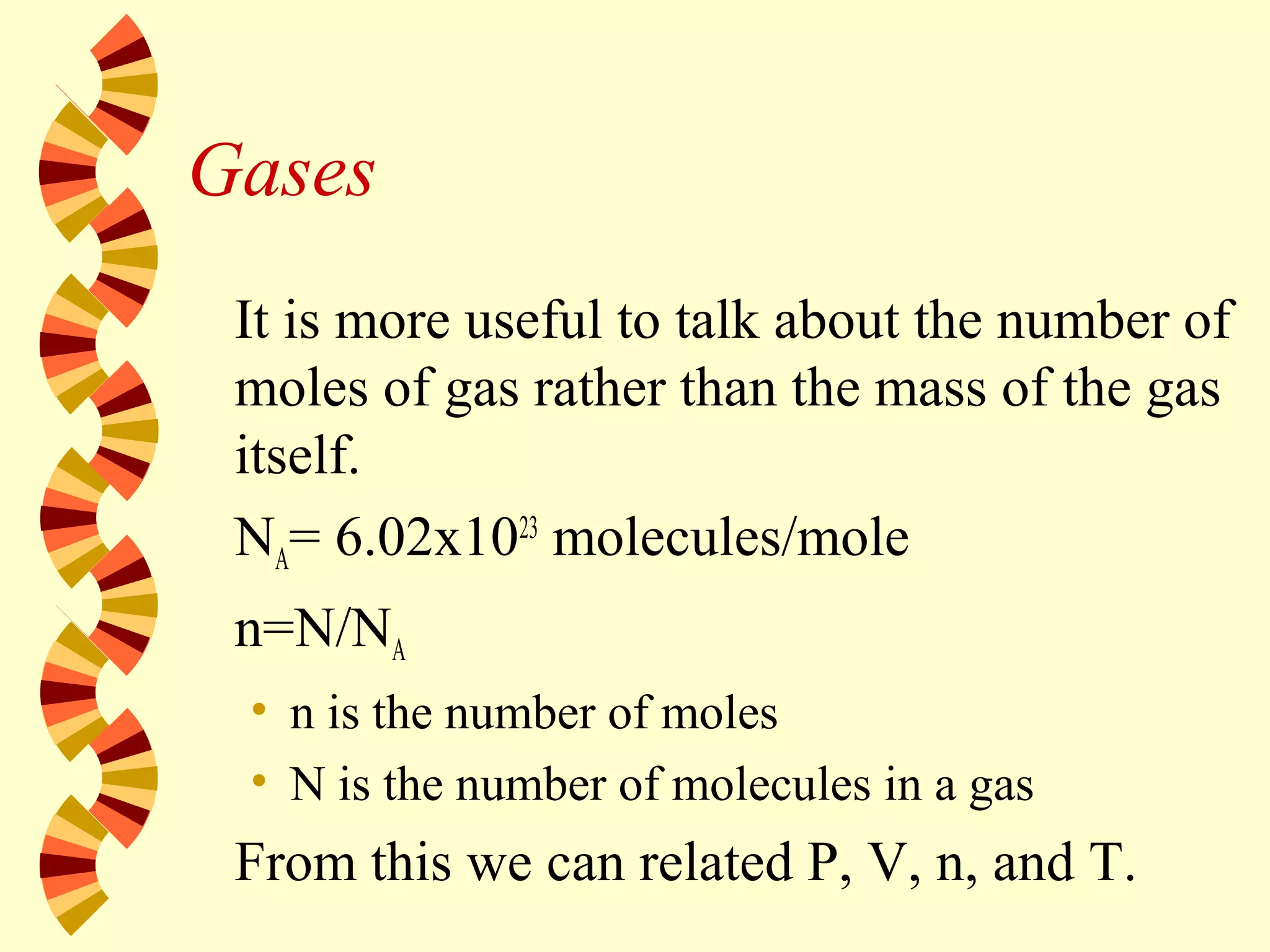 Gases
It is more useful to talk about the number of
moles of gas rather than the mass of the gas
itself.
NA= 6.02x1023
molecules/mole
n=N/NA
• n is the number of moles
• N is the number of molecules in a gas
From this we can related P, V, n, and T.
 