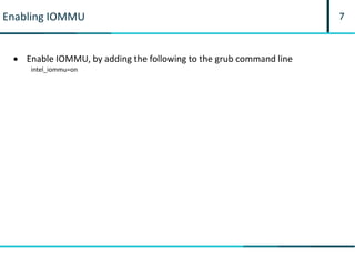 7Enabling IOMMU
 Enable IOMMU, by adding the following to the grub command line
intel_iommu=on
 