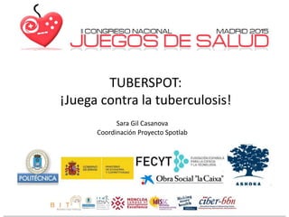TUBERSPOT:
¡Juega contra la tuberculosis!
Sara Gil Casanova
Coordinación Proyecto Spotlab
 