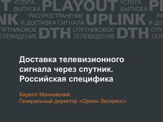 Доставка телевизионного
сигнала через спутник.
Российская специфика
Кирилл Махновский,
Генеральный директор «Орион Экспресс»
 
