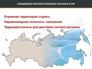 СПЕЦИФИКА РАСПРОСТРАНЕНИЯ СИГНАЛА В РФ
Огромная территория страны
Неравномерная плотность населения
Труднодоступные для доставки сигнала регионы
 