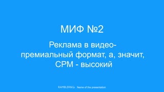 Name of the presentation
МИФ №2
Реклама в видео-
премиальный формат, а, значит,
СРМ - высокий
 