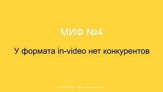 Name of the presentation
МИФ №4
У формата in-video нет конкурентов
 