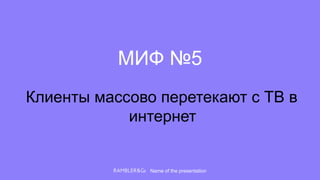 Name of the presentation
МИФ №5
Клиенты массово перетекают с ТВ в
интернет
 