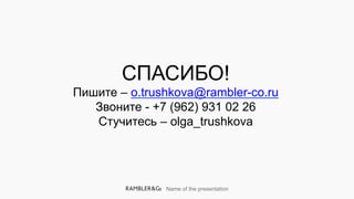 Name of the presentation
СПАСИБО!
Пишите – o.trushkova@rambler-co.ru
Звоните - +7 (962) 931 02 26
Стучитесь – olga_trushkova
 