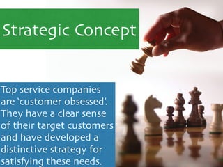 Strategic Concept
Top service companies
are ‘customer obsessed’.
They have a clear sense
of their target customers
and have developed a
distinctive strategy for
satisfying these needs.
 