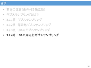 目次
18
• 前回の復習（条件付き独立性）
• ギブスサンプリングとは？
• 3.2.1節 ギブスサンプリング
• 3.2.2節 周辺化ギブスサンプリング
• 3.2.3節 LDAのギブスサンプリング
• 3.2.4節 LDAの周辺化ギブスサンプリング
 