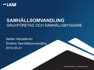 SAMHÄLLSOMVANDLING
GRUVFÖRETAG OCH SAMHÄLLSBYGGARE
Stefan Hämäläinen
Direktör Samhällsomvandling
2015-05-21
 