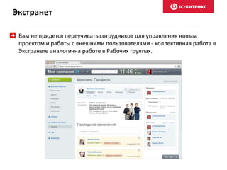 Экстранет
Вам не придется переучивать сотрудников для управления новым
проектом и работы с внешними пользователями - коллективная работа в
Экстранете аналогична работе в Рабочих группах.
 