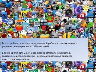 Все потребности в софте для удаленной работы в рамках единого
решения реализуют лишь 13% компаний.
В то же время 31% участников опроса отметили неудобство,
связанное с использованием нескольких различных сервисов
вместо одного решения.
 