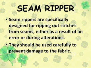 SEAM RIPPER
• Seam rippers are specifically
designed for ripping out stitches
from seams, either as a result of an
error o...