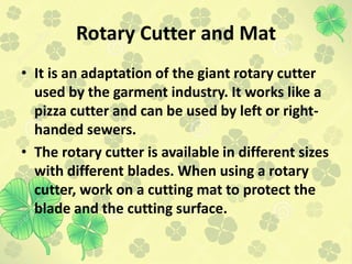 Rotary Cutter and Mat
• It is an adaptation of the giant rotary cutter
used by the garment industry. It works like a
pizza...