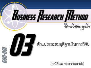 Business Research Method
100-009
วิธีการวิจัยทางธุรกิจ
[อ.นิธินพ ทองวาสนาสง]
ตัวแปรและสมมุติฐานในการวิจัย
 