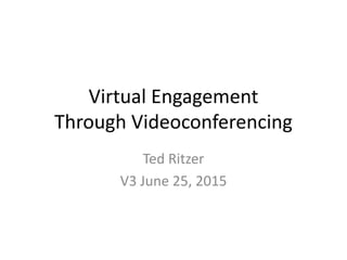 Virtual Engagement
Through Videoconferencing
Ted Ritzer
V3 June 25, 2015
 