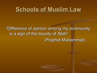 Schools of Muslim LawSchools of Muslim Law
““Difference of opinion among my communityDifference of opinion among my community
is a sign of the bounty of Allah”is a sign of the bounty of Allah”
-Prophet Muhammad.-Prophet Muhammad.
 