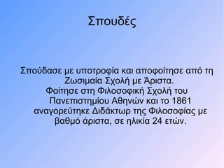 Σπουδές
Σπούδασε με υποτροφία και αποφοίτησε από τη
Ζωσιμαία Σχολή με Άριστα.
Φοίτησε στη Φιλοσοφική Σχολή του
Πανεπιστημίου Αθηνών και το 1861
αναγορεύτηκε Διδάκτωρ της Φιλοσοφίας με
βαθμό άριστα, σε ηλικία 24 ετών.
 