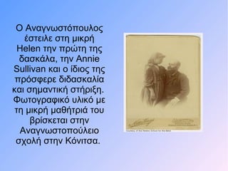 Ο Αναγνωστόπουλος
έστειλε στη μικρή
Helen την πρώτη της
δασκάλα, την Annie
Sullivan και ο ίδιος της
πρόσφερε διδασκαλία
και σημαντική στήριξη.
Φωτογραφικό υλικό με
τη μικρή μαθήτριά του
βρίσκεται στην
Αναγνωστοπούλειο
σχολή στην Κόνιτσα.
 