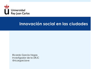 Innovación social en las ciudades
Ricardo García-Vegas
Investigador de la URJC
@ricargarciave
 