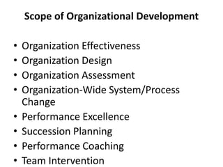 Scope of Organizational Development
• Organization Effectiveness
• Organization Design
• Organization Assessment
• Organization-Wide System/Process
Change
• Performance Excellence
• Succession Planning
• Performance Coaching
• Team Intervention
 