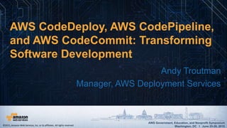 AWS Government, Education, and Nonprofit Symposium
Washington, DC I June 25-26, 2015
AWS Government, Education, and Nonprofit Symposium
Washington, DC I June 25-26, 2015
AWS CodeDeploy, AWS CodePipeline,
and AWS CodeCommit: Transforming
Software Development
Andy Troutman
Manager, AWS Deployment Services
©2015, Amazon Web Services, Inc. or its affiliates. All rights reserved.
 
