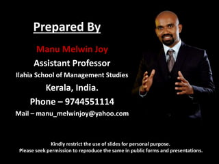 Prepared By
Kindly restrict the use of slides for personal purpose.
Please seek permission to reproduce the same in public forms and presentations.
Manu Melwin Joy
Assistant Professor
Ilahia School of Management Studies
Kerala, India.
Phone – 9744551114
Mail – manu_melwinjoy@yahoo.com