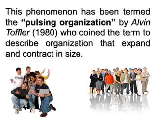 This phenomenon has been termed
the “pulsing organization” by Alvin
Toffler (1980) who coined the term to
describe organization that expand
and contract in size.
 