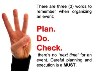 There are three (3) words to
remember when organizing
an event:
Plan.
Do.
Check.
there’s no “next time” for an
event. Careful planning and
execution is a MUST.
 