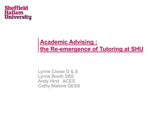 Academic Advising :
the Re-emergence of Tutoring at SHU
Lynne Crowe D & S
Lynne Booth SBS
Andy Hirst ACES
Cathy Malone QESS
 