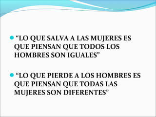 “LO QUE SALVA A LAS MUJERES ES
QUE PIENSAN QUE TODOS LOS
HOMBRES SON IGUALES”
“LO QUE PIERDE A LOS HOMBRES ES
QUE PIENSAN QUE TODAS LAS
MUJERES SON DIFERENTES”
 