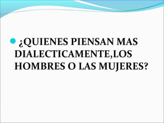 ¿QUIENES PIENSAN MAS
DIALECTICAMENTE,LOS
HOMBRES O LAS MUJERES?
 