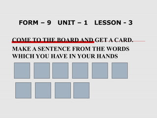 FORM – 9 UNIT – 1 LESSON - 3
COME TO THE BOARD AND GET A CARD.
MAKE A SENTENCE FROM THE WORDS
WHICH YOU HAVE IN YOUR HANDS
 