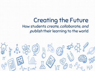 Creating the Future
How students create, collaborate, and
publish their learning to the world
 