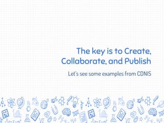 The key is to Create,
Collaborate, and Publish
Let’s see some examples from CDNIS
 