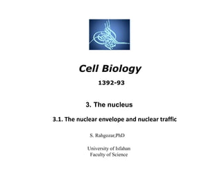 Cell BiologyCell Biology
S. Rahgozar,PhD
University of Isfahan
Faculty of Science
3. The nucleus
3.1. The nuclear envelope and nuclear traffic
1392-93
 