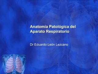Anatomía Patológica del
Aparato Respiratorio
Dr Eduardo León Lezcano
 