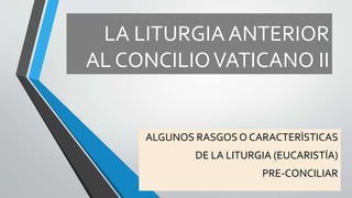 LA LITURGIA ANTERIOR
AL CONCILIOVATICANO II
ALGUNOS RASGOSO CARACTERÌSTICAS
DE LA LITURGIA (EUCARISTÍA)
PRE-CONCILIAR
 