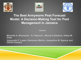 Authors
Michelle A. Sherwood, Yu Takeuchi, Worrel A.Diedrick, Kathy M.
Dalip
Vyjayanthi F. Lopez, Deshaune Martin, Jacqueline M. Spence and
Dahlia Fletcher
,
The Beet Armyworm Pest Forecast
Model: A Decision-Making Tool for Pest
Management in Jamaica
 