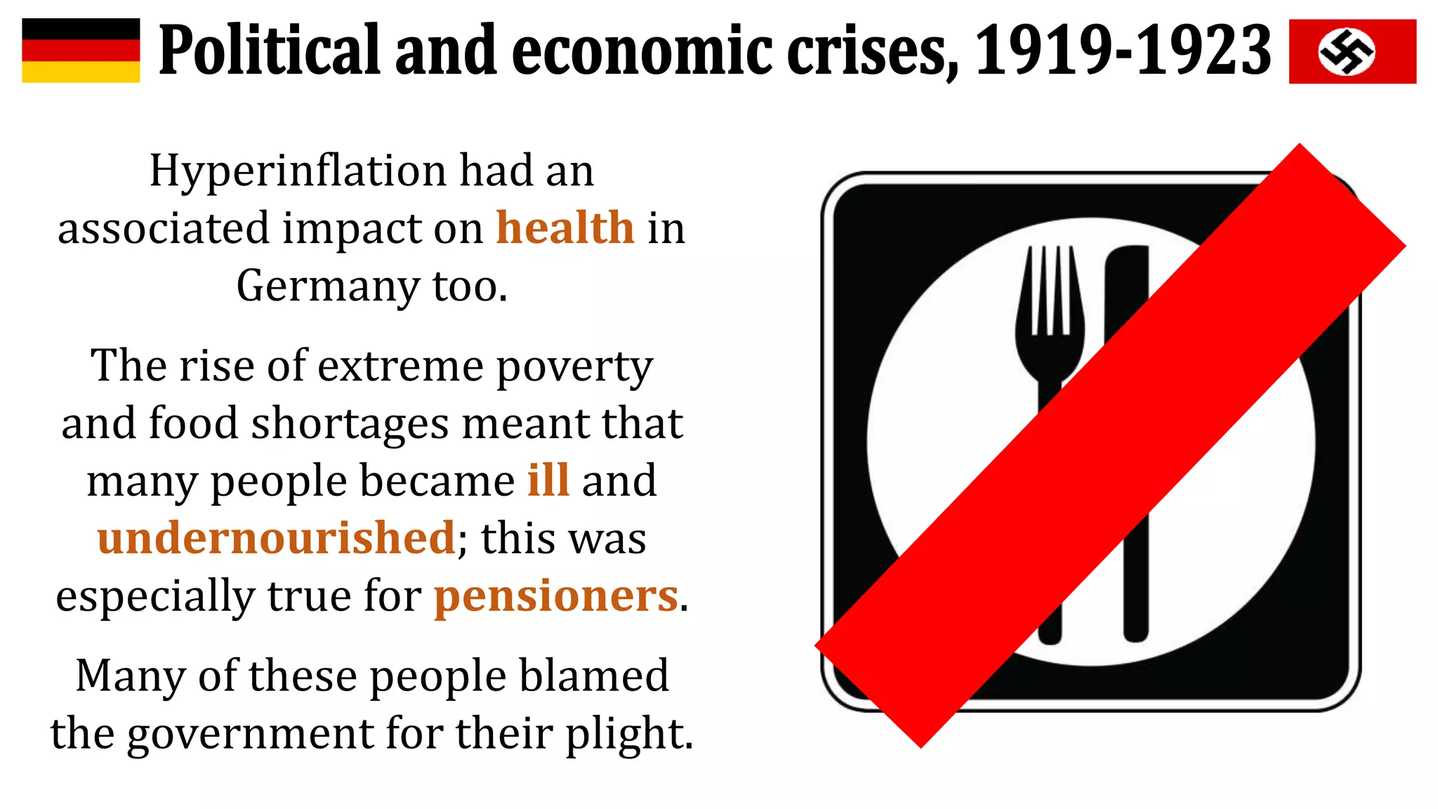 Hyperinflation had an
associated impact on health in
Germany too.
The rise of extreme poverty
and food shortages meant that
many people became ill and
undernourished; this was
especially true for pensioners.
Many of these people blamed
the government for their plight.
 