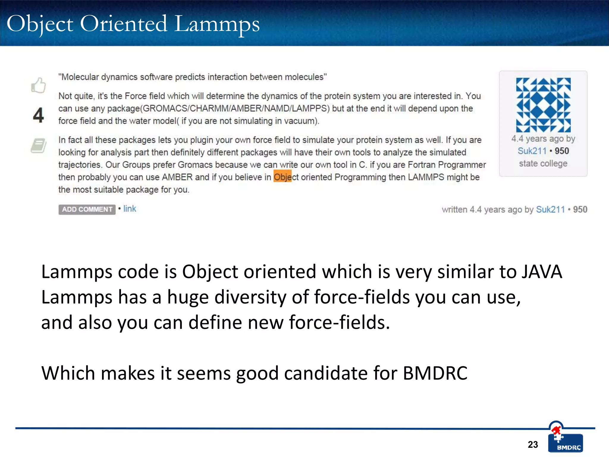 23
Lammps code is Object oriented which is very similar to JAVA
Lammps has a huge diversity of force-fields you can use,
and also you can define new force-fields.
Which makes it seems good candidate for BMDRC
Object Oriented Lammps
 