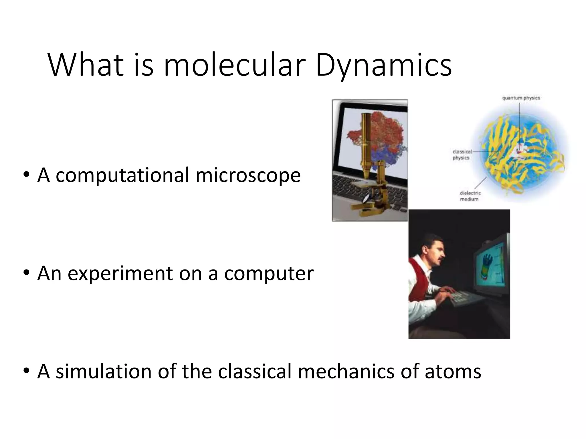 What is molecular Dynamics
• A computational microscope
• An experiment on a computer
• A simulation of the classical mechanics of atoms
 