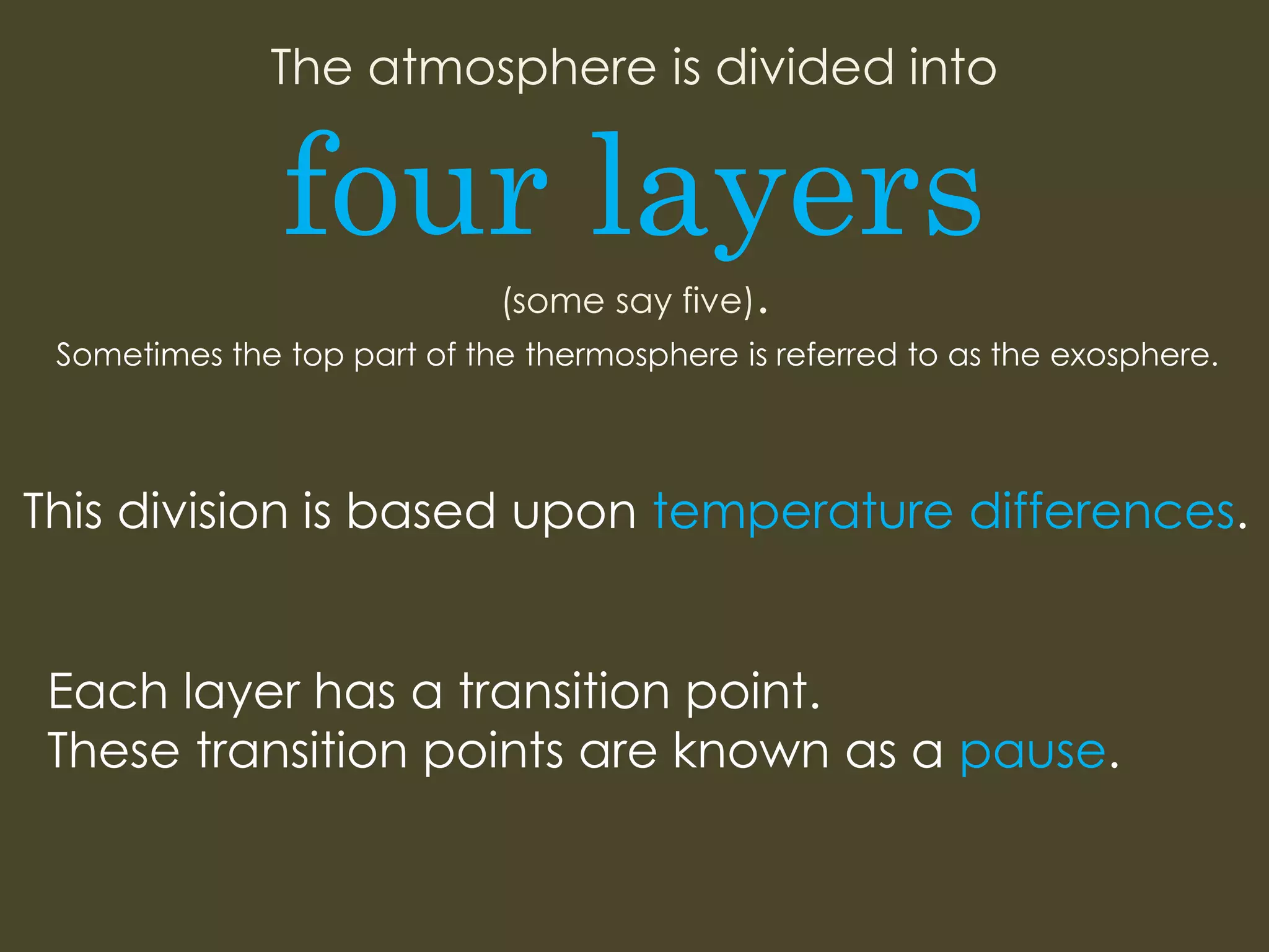 The atmosphere is divided into
four layers
(some say five).
This division is based upon temperature differences.
Each layer has a transition point.
These transition points are known as a pause.
Sometimes the top part of the thermosphere is referred to as the exosphere.
 