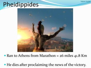 Valarie Young
Pheidippides
 Ran to Athens from Marathon = 26 miles 41.8 Km
 He dies after proclaiming the news of the victory.
 