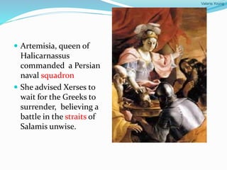 Valarie Young
 Artemisia, queen of
Halicarnassus
commanded a Persian
naval squadron
 She advised Xerses to
wait for the Greeks to
surrender, believing a
battle in the straits of
Salamis unwise.
 