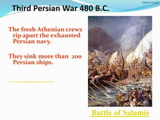 Valarie Young
Third Persian War 480 B.C.
The fresh Athenian crews
rip apart the exhausted
Persian navy.
They sink more than 200
Persian ships.
Yahoo! Video Search Results for battle of salamis3.wmv
Battle of Salamis
 